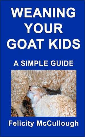 Weaning Your Goat Kids a Simple Guide: Goat Knowledge de Felicity McCullough