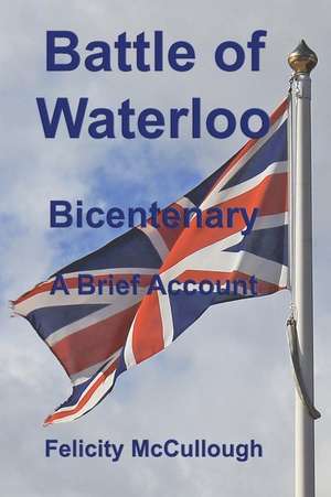 Battle of Waterloo Bicentenary a Brief Account de Felicity McCullough