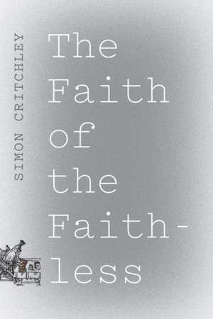 The Faith of the Faithless: Experiments in Political Theology de Simon Critchley