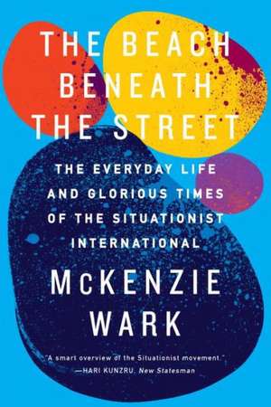 The Beach Beneath the Street: The Everyday Life and Glorious Times of the Situationist International de McKenzie Wark