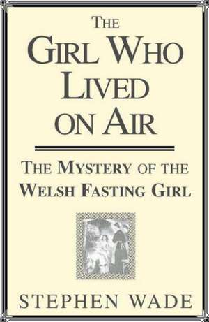 The Girl Who Lived on Air: The Welsh Fasting Girl de Stephen Wade