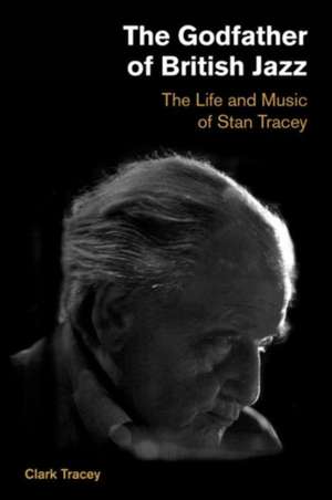 The Godfather of British Jazz: The Life and Music of Stan Tracey de Clark Tracey