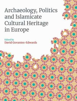 Archaeology, Politics and Islamicate Cultural Heritage in Europe de David J Govantes-Edwards