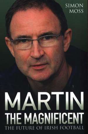 Martin the Magnificent: The Future of Irish Football de Simon Moss