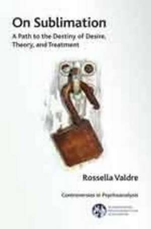 On Sublimation: A Path to the Destiny of Desire, Theory, and Treatment de Rossella Valdre