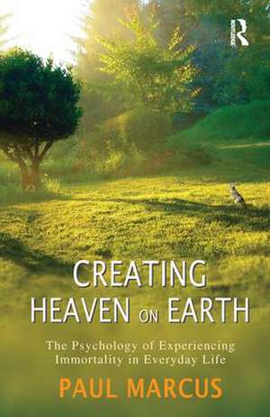 Creating Heaven on Earth: The Psychology of Experiencing Immortality in Everyday Life de Paul Marcus