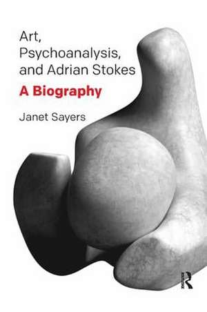 Art, Psychoanalysis, and Adrian Stokes: A Biography de Janet Sayers