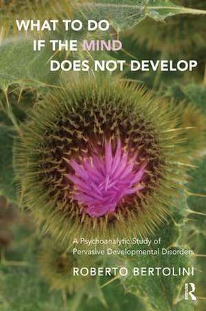 What To Do If the Mind Does Not Develop: A Psychoanalytic Study of Pervasive Developmental Disorders de Roberto Bertolini