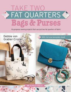 Take Two Fat Quarters: Bags & Purses: 16 Gorgeous Sewing Projects That Use Just Two Fat Quarters of Fabric de Debbie von Grabler-Crozier