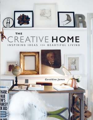 The Creative Home: Inspiring ideas for beautiful living de Geraldine James