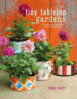 Tiny Tabletop Gardens: 35 projects for super-small spaces—outdoors and in de Emma Hardy