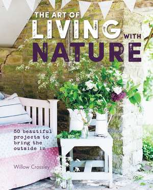 The Art of Living with Nature: 50 beautiful projects to bring the outside in de Willow Crossley