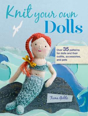 Knit Your Own Dolls: Over 35 patterns for dolls and their outfits, accessories, and pets de Fiona Goble