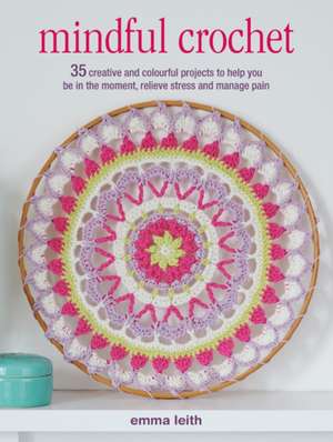 Mindful Crochet: 35 creative and colourful projects to help you be in the moment, relieve stress and manage pain de Emma Leith