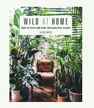 Wild at Home: How to style and care for beautiful plants de Hilton Carter