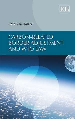 Carbon–related Border Adjustment and WTO Law de Kateryna Holzer