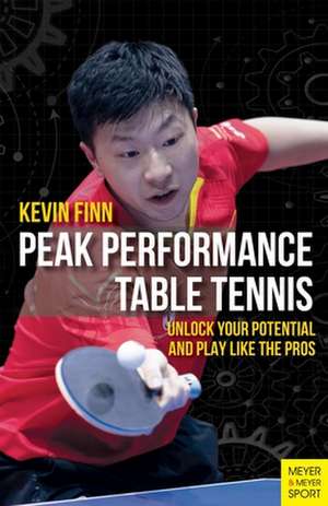 Peak Performance Table Tennis: Unlock Your Potential and Play Like the Pros de Kevin Finn