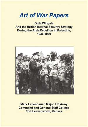 Orde Wingate and the British Internal Security Strategy During the Arab Rebellion in Palestine, 1936-1939 de Mark Lehenbauer