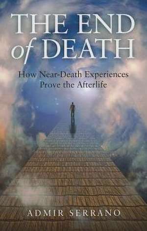 End of Death, The – How Near–Death Experiences Prove the Afterlife de Admir Serrano