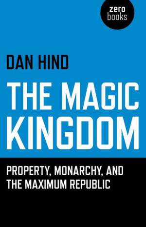 Magic Kingdom, The – Property, Monarchy, and the Maximum Republic de Dan Hind