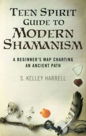 Teen Spirit Guide to Modern Shamanism – A Beginner`s Map Charting an Ancient Path de S. Kelley Harrell