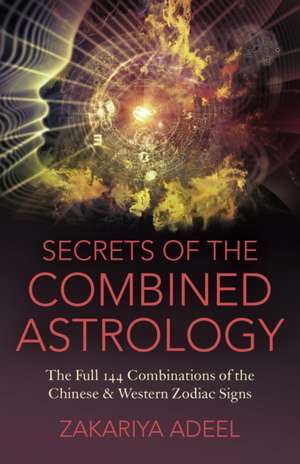 Secrets of the Combined Astrology – The Full 144 Combinations of the Chinese & Western Zodiac Signs de Zakariya Adeel