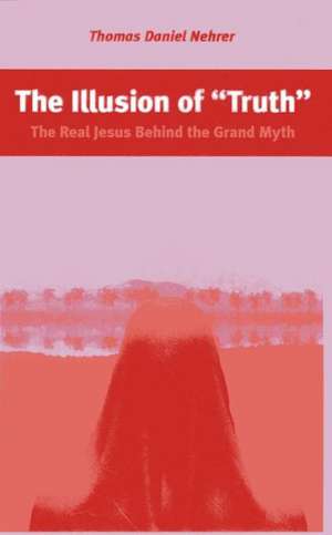 Illusion of "Truth": The Real Jesus Behind the Grand Myth de Thomas Nehrer