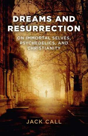 Dreams and Resurrection – On Immortal Selves, Psychedelics, and Christianity de Jack Call