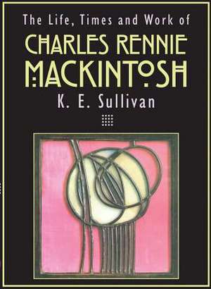 The Life, Times and Work of Charles Rennie Mackintosh de K. E. Sullivan