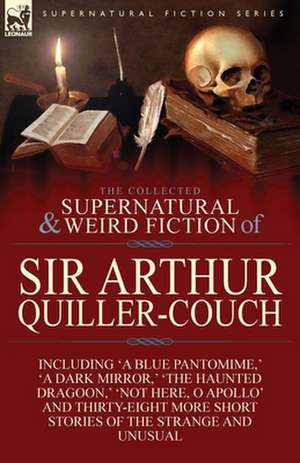 The Collected Supernatural and Weird Fiction of Sir Arthur Quiller-Couch de Arthur Quiller-Couch