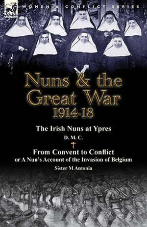 Nuns & the Great War 1914-18-The Irish Nuns at Ypres by D. M. C. & from Convent to Conflict or a Nun's Account of the Invasion of Belgium by Sister M de D. M. C.