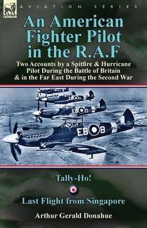 An American Fighter Pilot in the R.A.F: Two Accounts by a Spitfire and Hurricane Pilot During the Battle of Britain & in the Far East During the Seco de Arthur Gerald Donahue