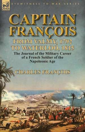 Captain Francois: From Valmy, 1792 to Waterloo, 1815-The Journal of the Military Career of a French Soldier of the Napoleonic Age de Charles François