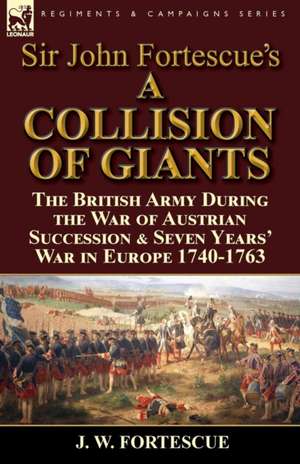 Sir John Fortescue's 'a Collision of Giants': The British Army During the War of Austrian Succession & Seven Years' War in Europe 1740-1763 de J. W. Fortescue