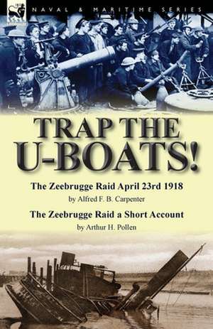 Trap the U-Boats!--The Zeebrugge Raid April 23rd 1918 by Alfred F. B. Carpenter & the Zeebrugge Raid a Short Account by Arthur H. Pollen: Seven Remarkable Accounts of Female Sailors Who Served and Fought Disguised as Men de Alfred F. B. Carpenter