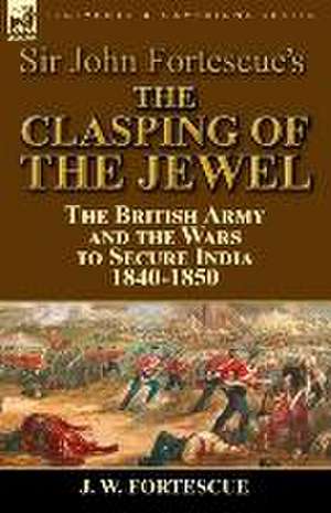 Sir John Fortescue's the Clasping of the Jewel: The British Army and the Wars to Secure India 1840-1850 de J. W. Fortescue