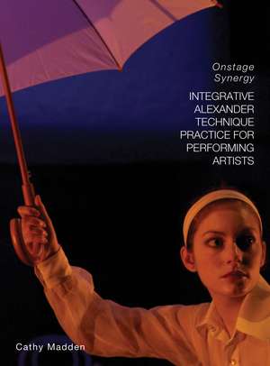 Integrative Alexander Technique Practice for Performing Artists: Onstage Synergy de Cathy Madden