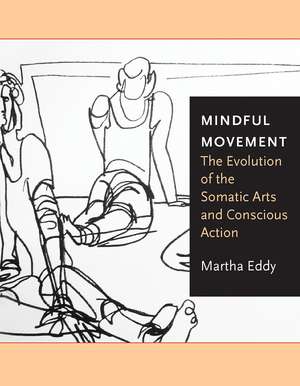 Mindful Movement: The Evolution of the Somatic Arts and Conscious Action de Martha Eddy