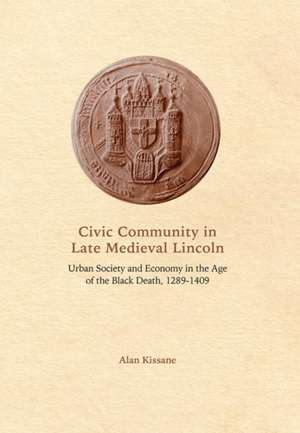 Civic Community in Late Medieval Lincoln – Urban Society and Economy in the Age of the Black Death, 1289–1409 de Alan Kissane