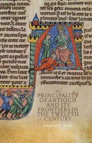 The Principality of Antioch and its Frontiers in the Twelfth Century de Andrew D. Buck