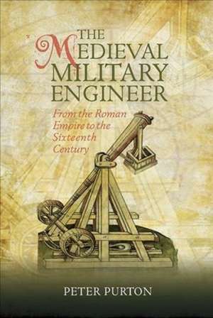 The Medieval Military Engineer – From the Roman Empire to the Sixteenth Century de Peter Purton