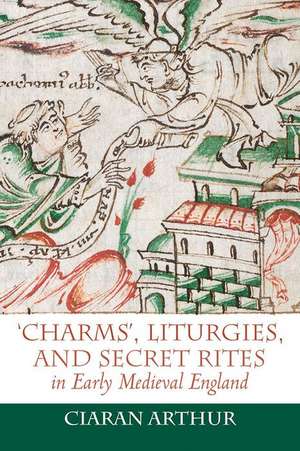 ′Charms′, Liturgies, and Secret Rites in Early Medieval England de Ciaran Arthur