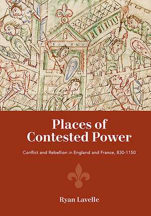 Places of Contested Power – Conflict and Rebellion in England and France, 830–1150 de Ryan Lavelle