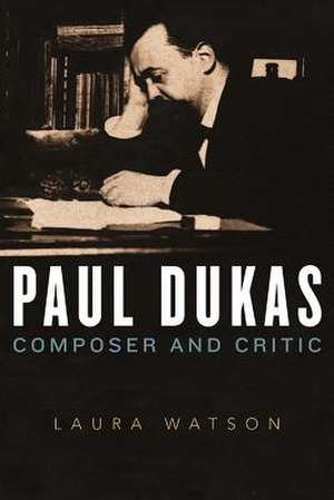 Paul Dukas – Composer and Critic de Laura Watson