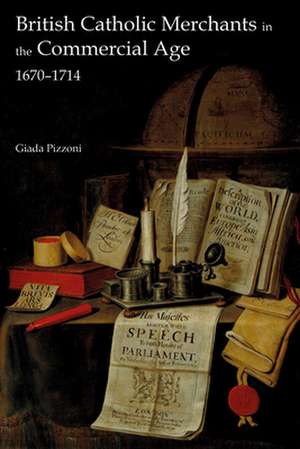 British Catholic Merchants in the Commercial Age – 1670–1714 de Giada Pizzoni