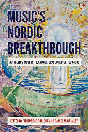 Music`s Nordic Breakthrough – Aesthetics, Modernity, and Cultural Exchange, 1890–1930 de Philip Ross Bullock