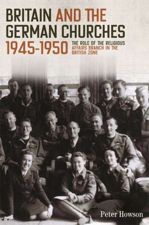 Britain and the German Churches, 1945–1950 – The Role of the Religious Affairs Branch in the British Zone de Peter Howson