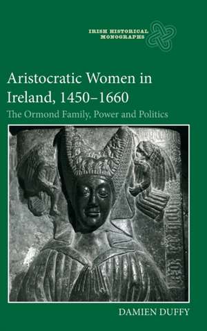 Aristocratic Women in Ireland, 1450–1660 – The Ormond Family, Power and Politics de Damien Duffy