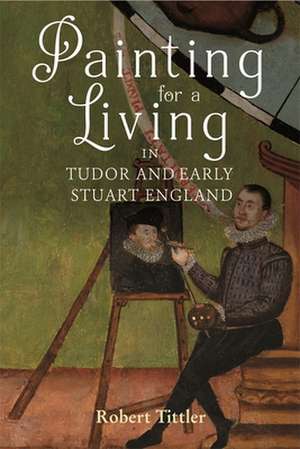 Painting for a Living in Tudor and Early Stuart England de Robert Tittler