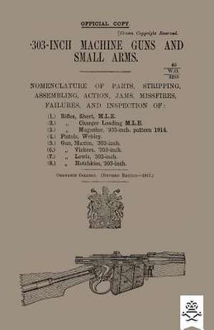 303-Inch Machine Guns and Small Arms 1917 Nomenclature of Parts, Stripping, Assembling, Actions, Jams, Missfires, Failures and Inspection 1917 de Ordnance College